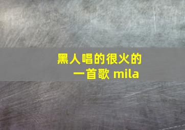 黑人唱的很火的一首歌 mila